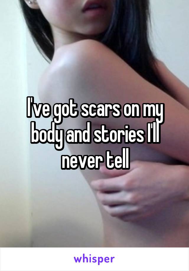 I've got scars on my body and stories I'll never tell