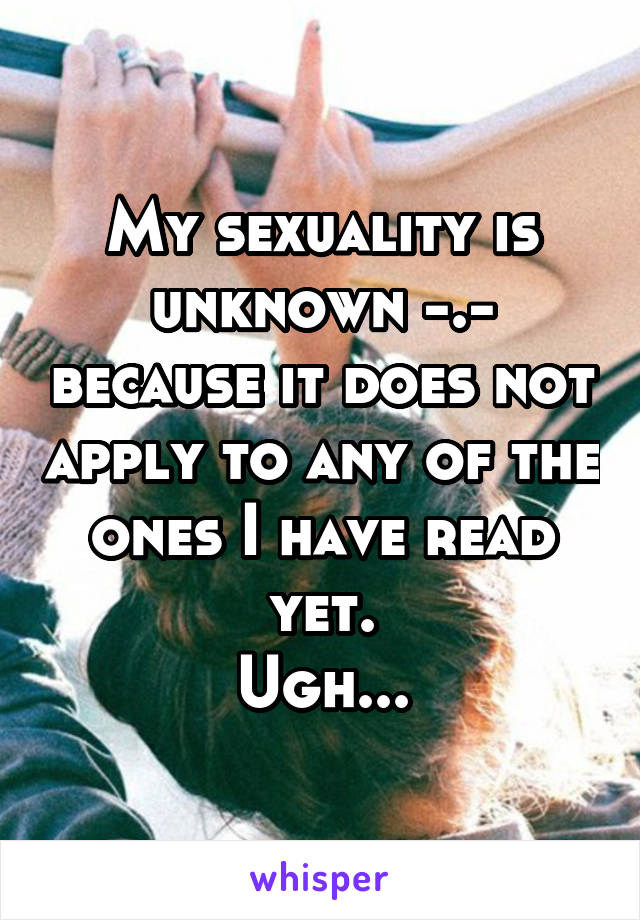 My sexuality is unknown -.- because it does not apply to any of the ones I have read yet.
Ugh...