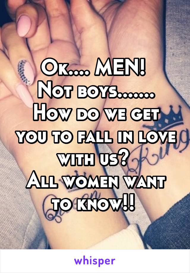 Ok.... MEN! 
Not boys.......
How do we get you to fall in love with us? 
All women want to know!! 