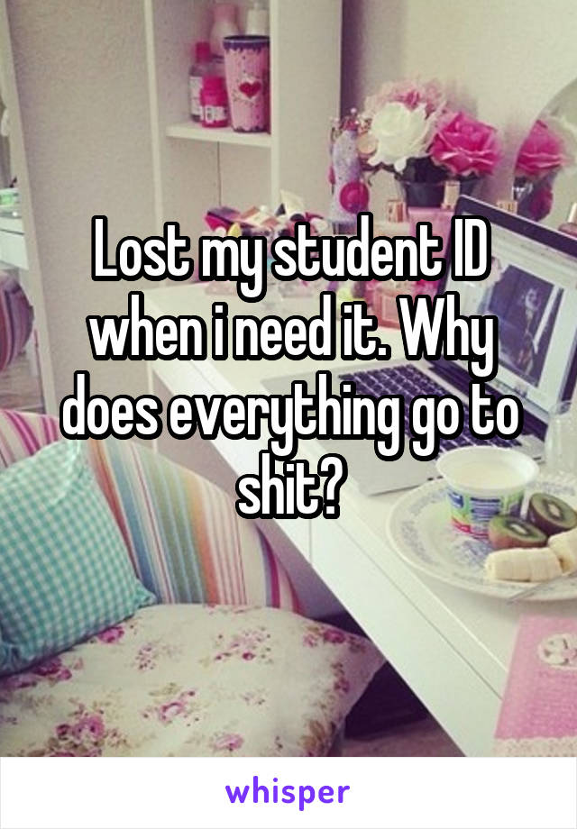 Lost my student ID when i need it. Why does everything go to shit?
