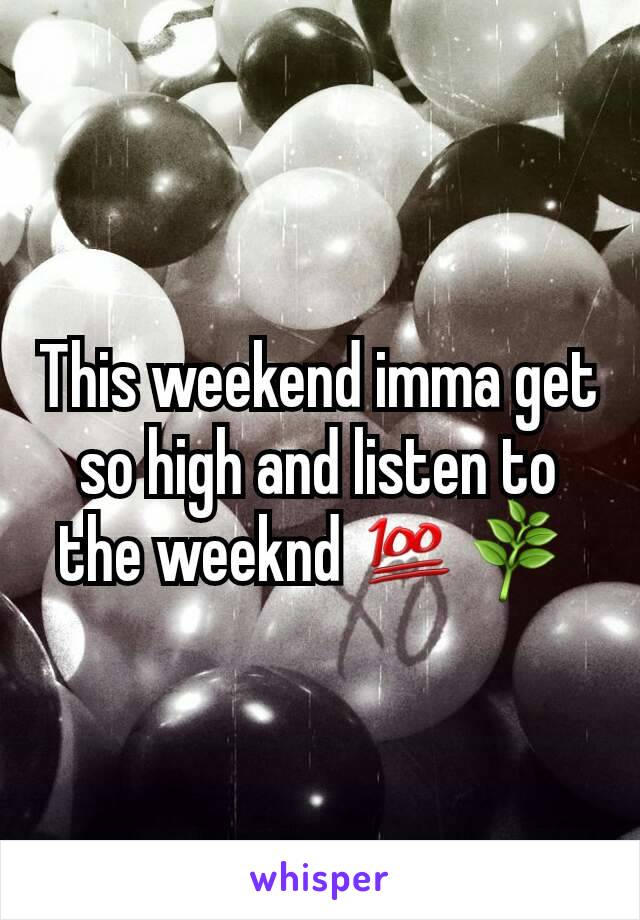 This weekend imma get so high and listen to the weeknd 💯🌿 