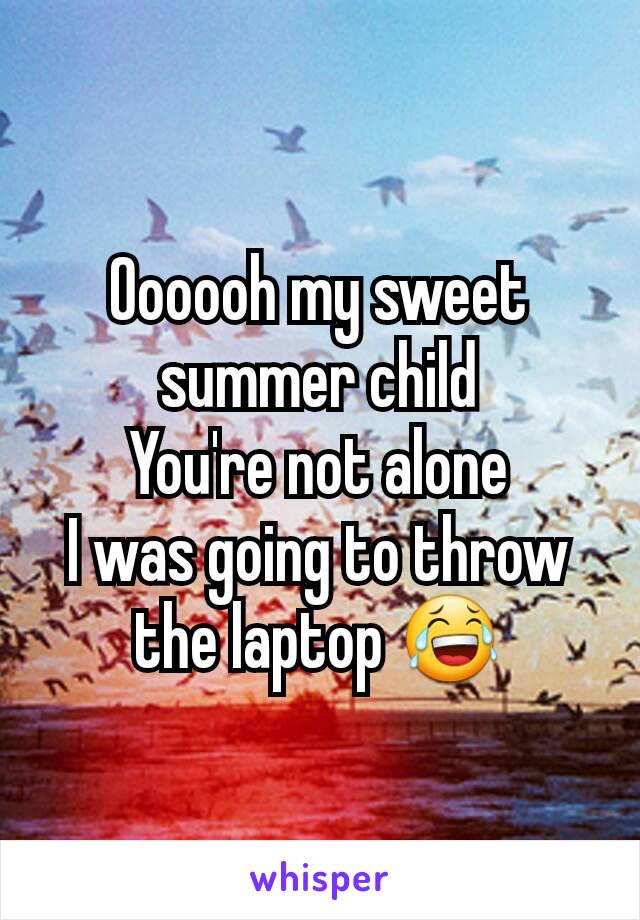 Oooooh my sweet summer child
You're not alone
I was going to throw the laptop 😂