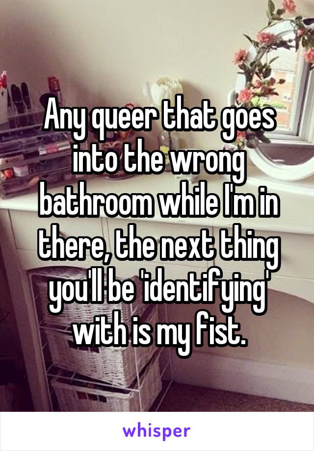 Any queer that goes into the wrong bathroom while I'm in there, the next thing you'll be 'identifying' with is my fist.