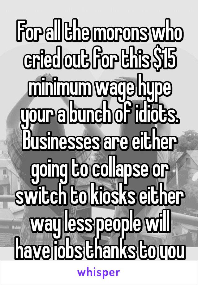 For all the morons who cried out for this $15 minimum wage hype your a bunch of idiots. Businesses are either going to collapse or switch to kiosks either way less people will have jobs thanks to you