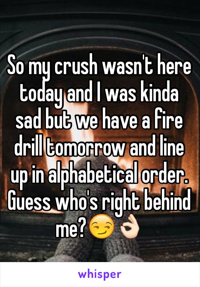 So my crush wasn't here today and I was kinda sad but we have a fire drill tomorrow and line up in alphabetical order. Guess who's right behind me?😏👌🏻