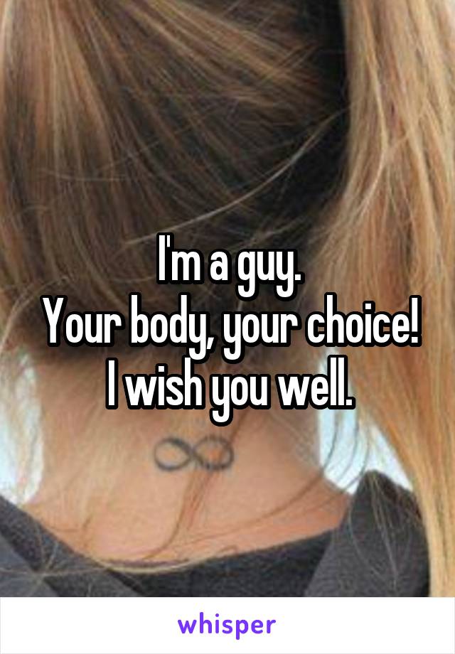 I'm a guy.
Your body, your choice!
I wish you well.