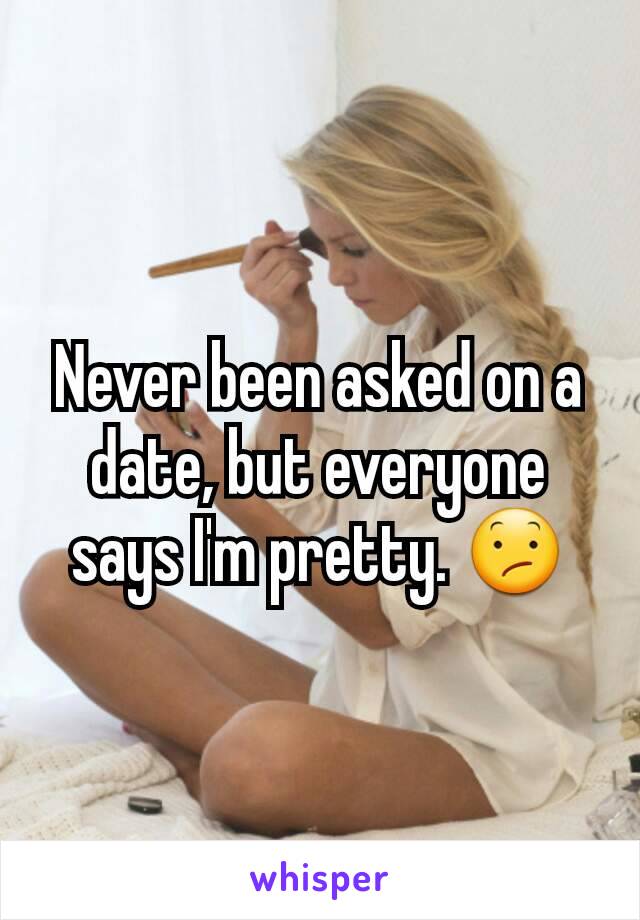 Never been asked on a date, but everyone says I'm pretty. 😕