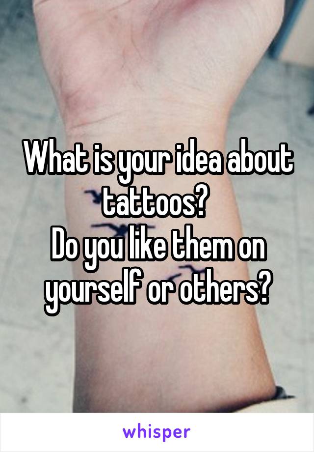 What is your idea about tattoos? 
Do you like them on yourself or others?