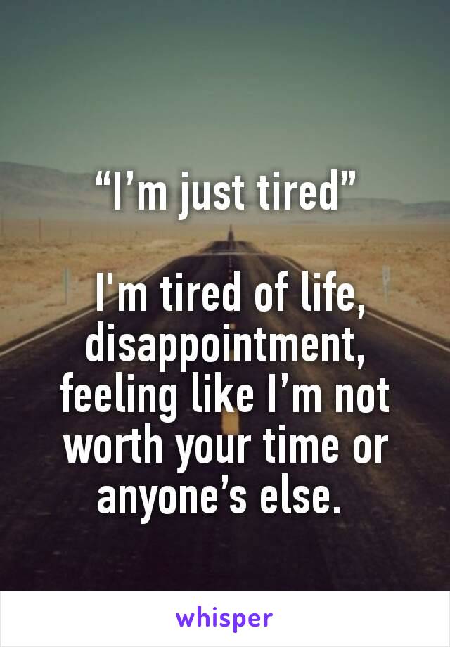 “I’m just tired”

 I'm tired of life, disappointment, feeling like I’m not worth your time or anyone’s else. 