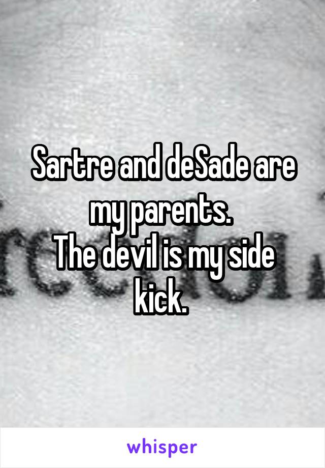 Sartre and deSade are my parents. 
The devil is my side kick. 