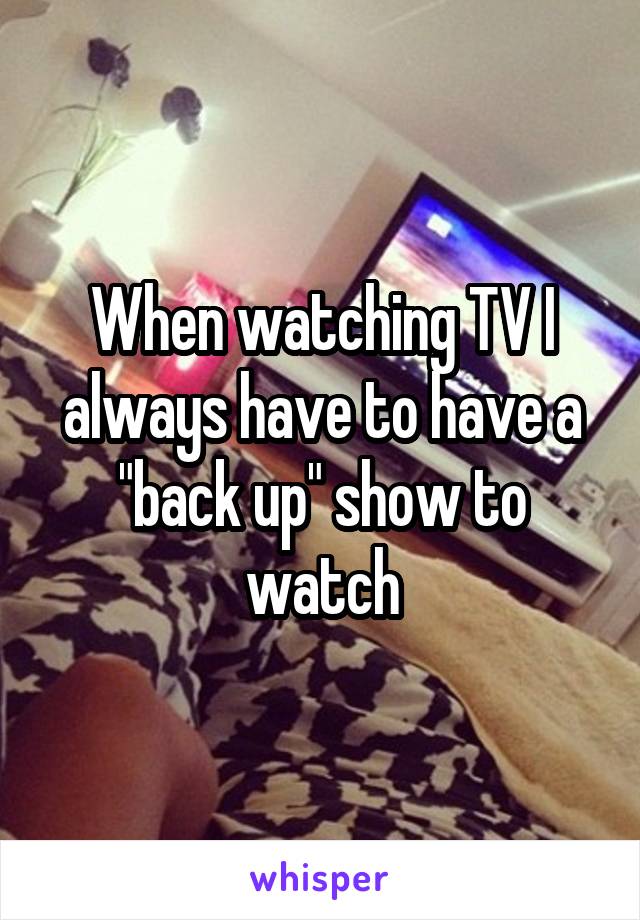 When watching TV I always have to have a "back up" show to watch