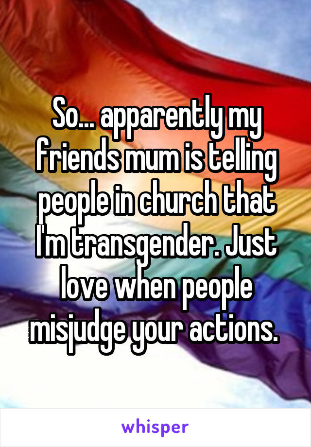 So... apparently my friends mum is telling people in church that I'm transgender. Just love when people misjudge your actions. 