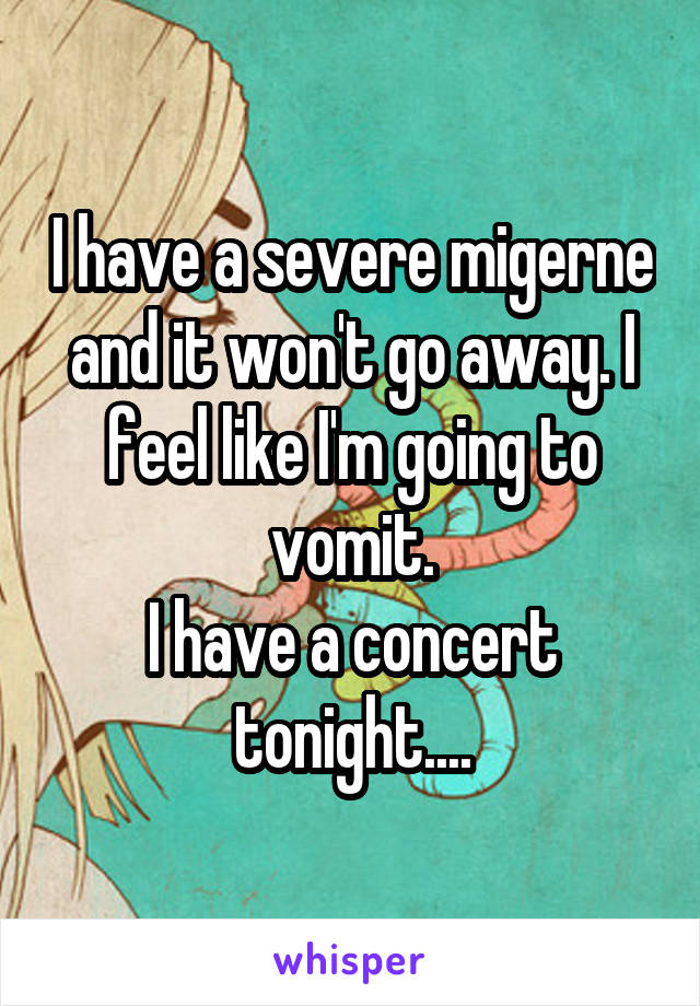 I have a severe migerne and it won't go away. I feel like I'm going to vomit.
I have a concert tonight....