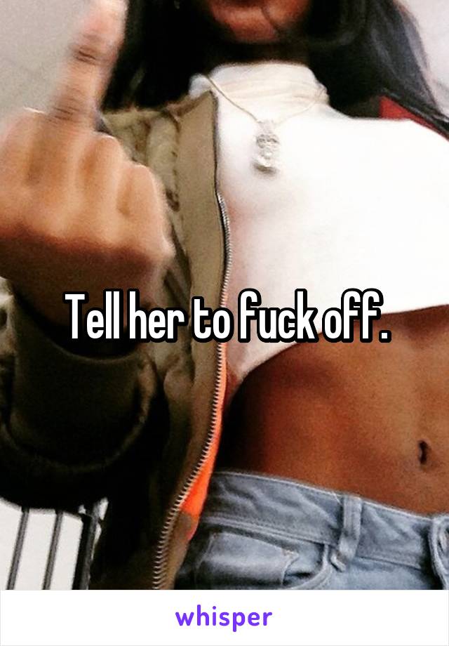 Tell her to fuck off.