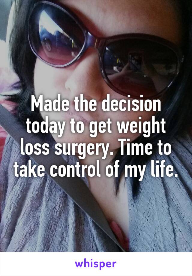 Made the decision today to get weight loss surgery. Time to take control of my life.