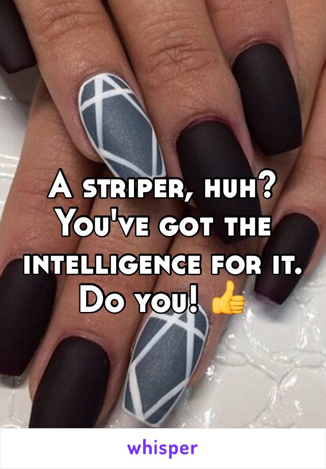 A striper, huh?
You've got the intelligence for it. 
Do you! 👍