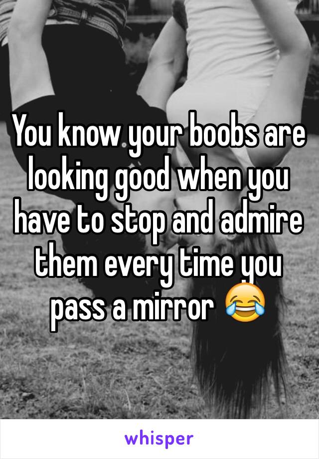 You know your boobs are looking good when you have to stop and admire them every time you pass a mirror 😂