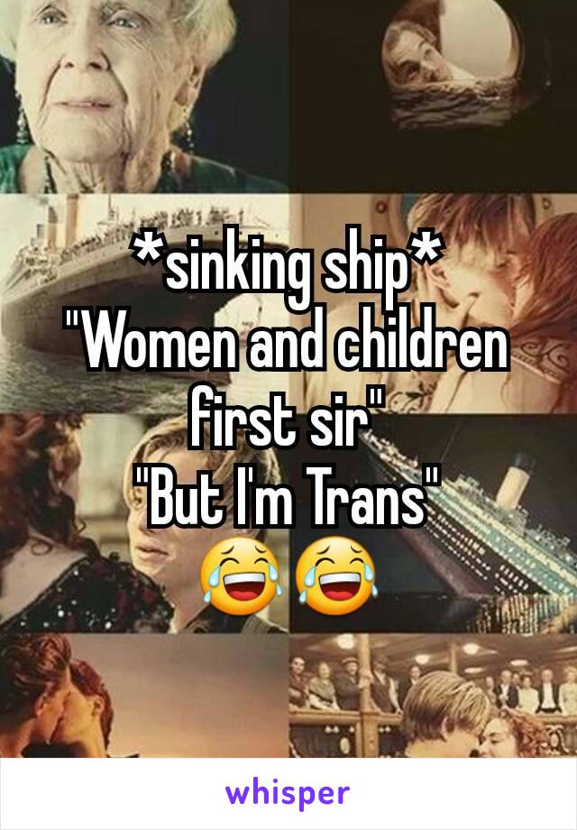 *sinking ship*
"Women and children first sir"
"But I'm Trans"
😂😂