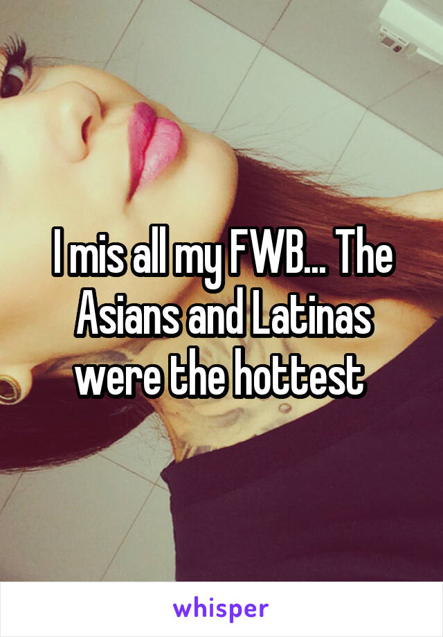 I mis all my FWB... The Asians and Latinas were the hottest 