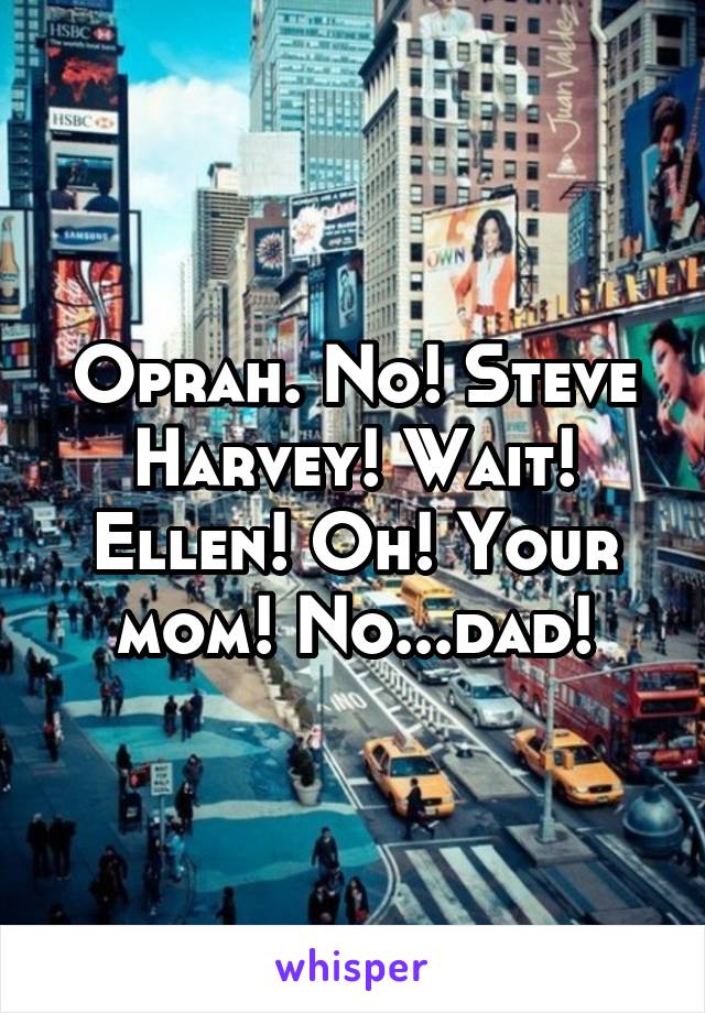 Oprah. No! Steve Harvey! Wait! Ellen! Oh! Your mom! No...dad!