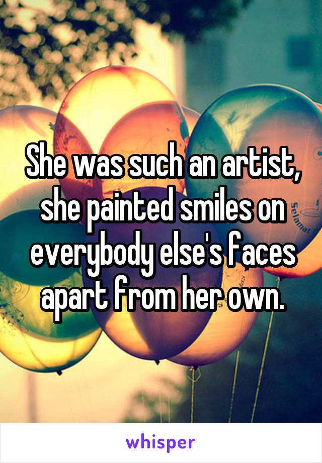 She was such an artist, she painted smiles on everybody else's faces apart from her own.