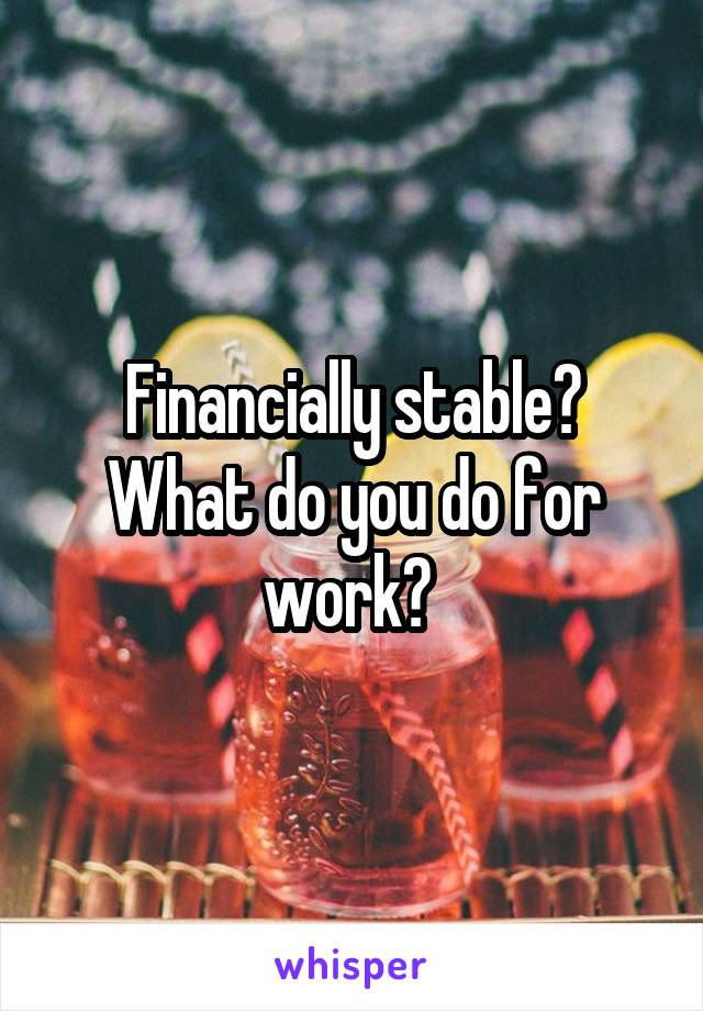 Financially stable? What do you do for work? 