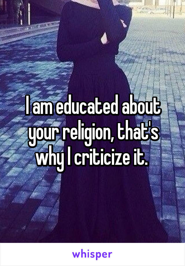 I am educated about your religion, that's why I criticize it. 