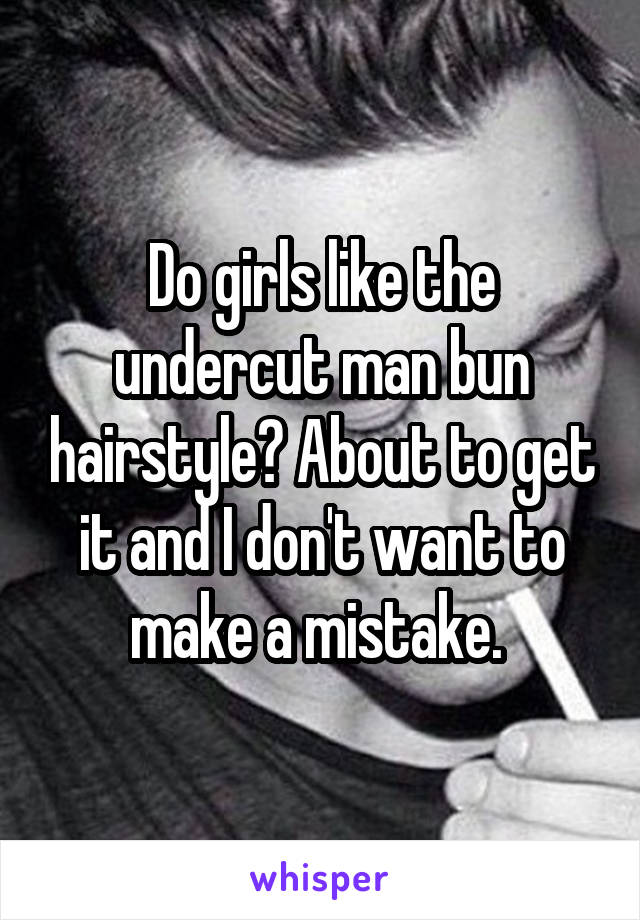 Do girls like the undercut man bun hairstyle? About to get it and I don't want to make a mistake. 