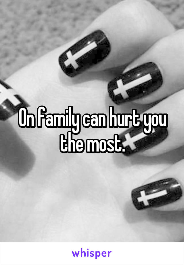 On family can hurt you the most.