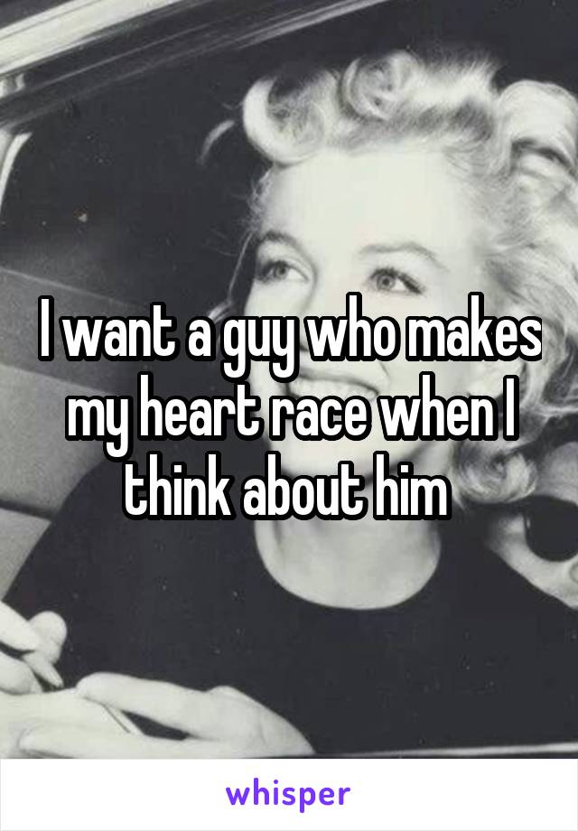 I want a guy who makes my heart race when I think about him 