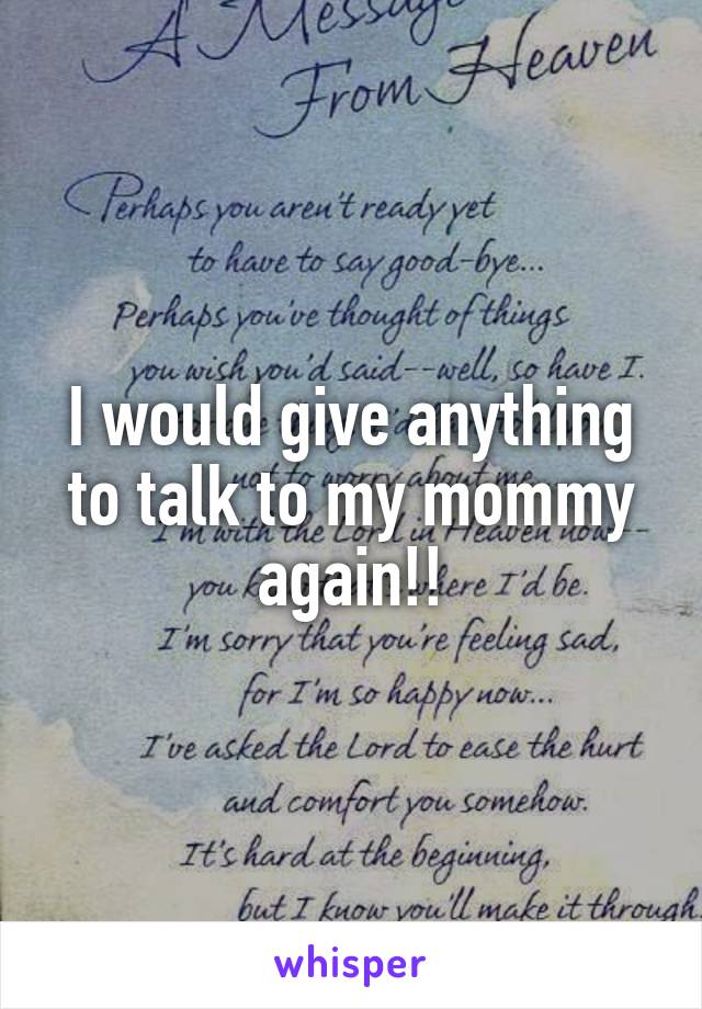 I would give anything to talk to my mommy again!!