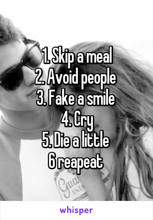 1. Skip a meal
2. Avoid people 
3. Fake a smile 
4. Cry
5. Die a little 
6 reapeat 