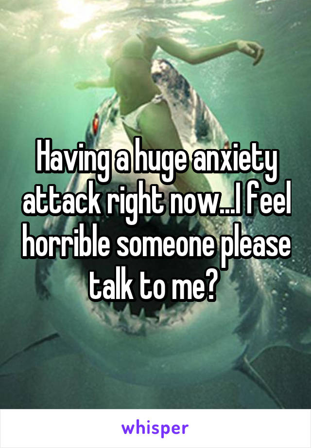 Having a huge anxiety attack right now...I feel horrible someone please talk to me? 