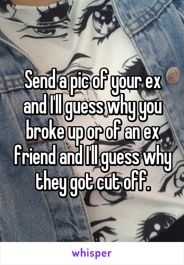 Send a pic of your ex and I'll guess why you broke up or of an ex friend and I'll guess why they got cut off.