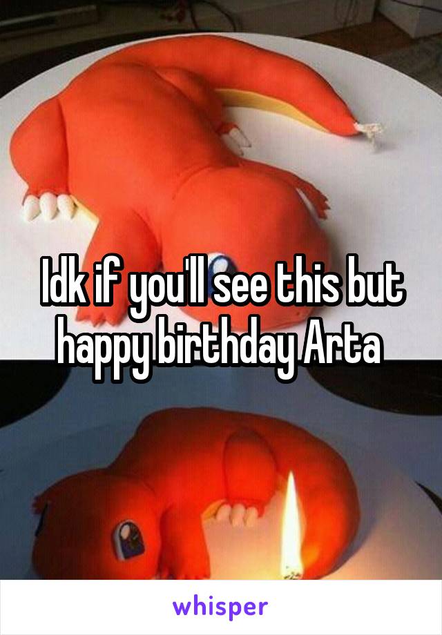 Idk if you'll see this but happy birthday Arta 