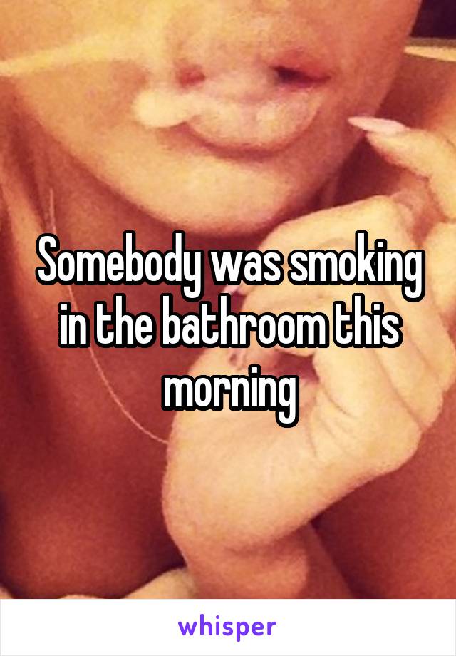 Somebody was smoking in the bathroom this morning