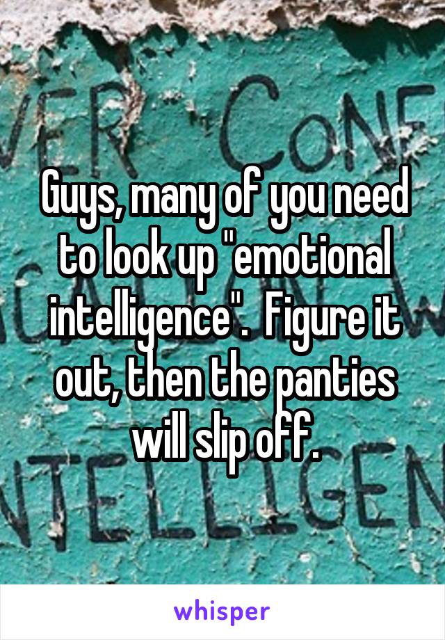 Guys, many of you need to look up "emotional intelligence".  Figure it out, then the panties will slip off.