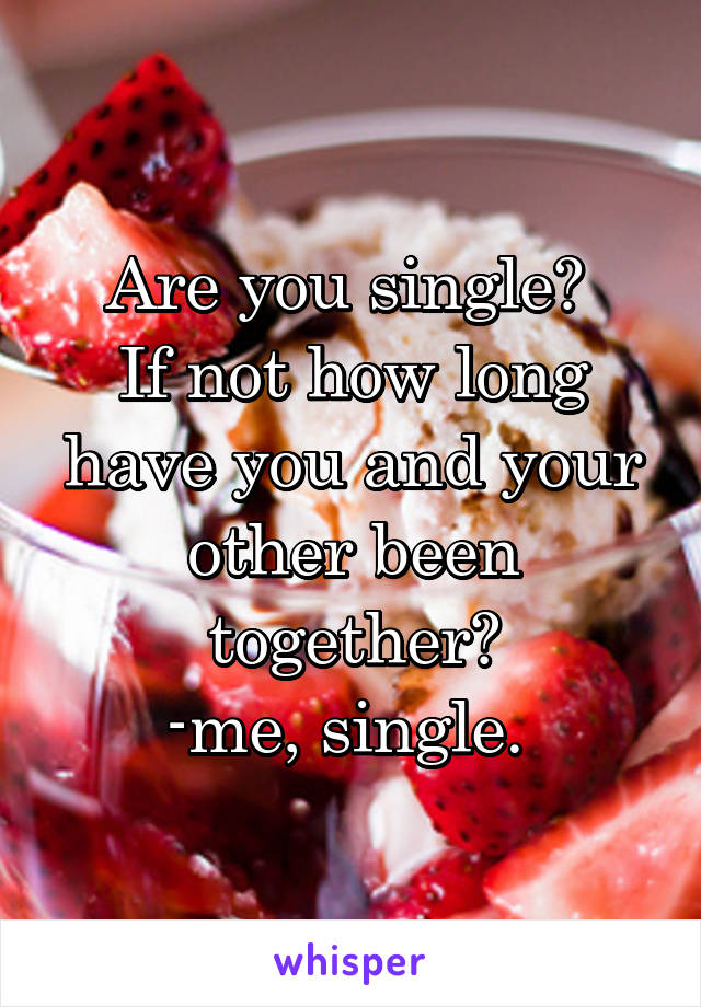 Are you single? 
If not how long have you and your other been together?
-me, single. 