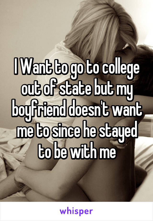 I Want to go to college out of state but my boyfriend doesn't want me to since he stayed to be with me