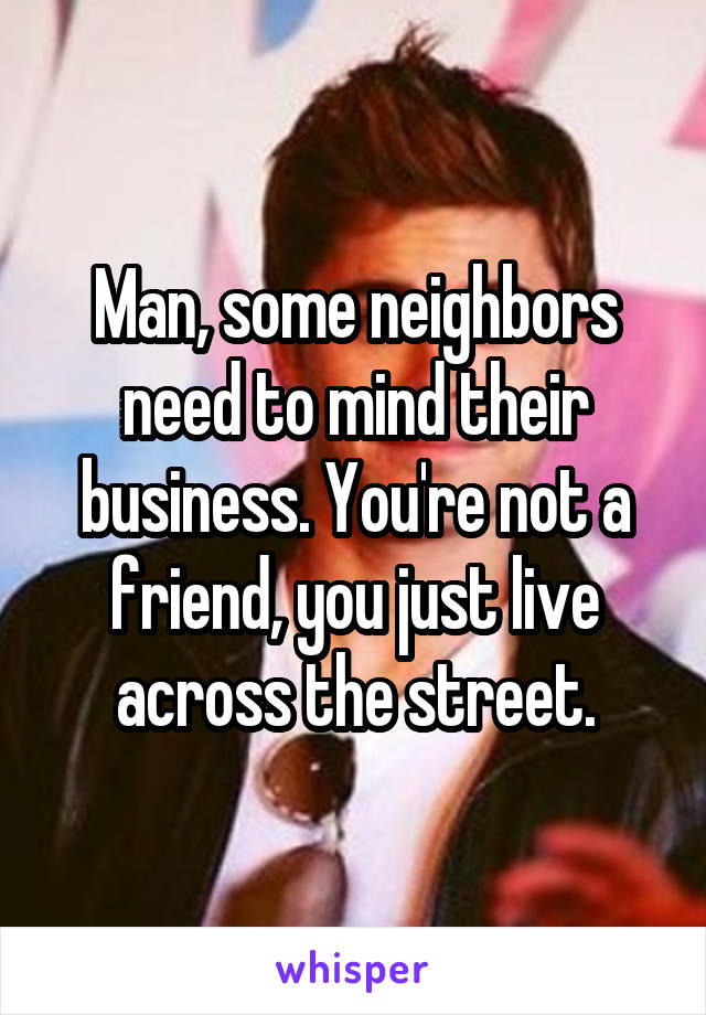 Man, some neighbors need to mind their business. You're not a friend, you just live across the street.