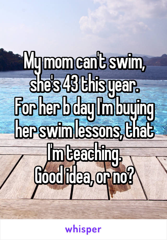 My mom can't swim, she's 43 this year.
For her b day I'm buying her swim lessons, that I'm teaching.
Good idea, or no?