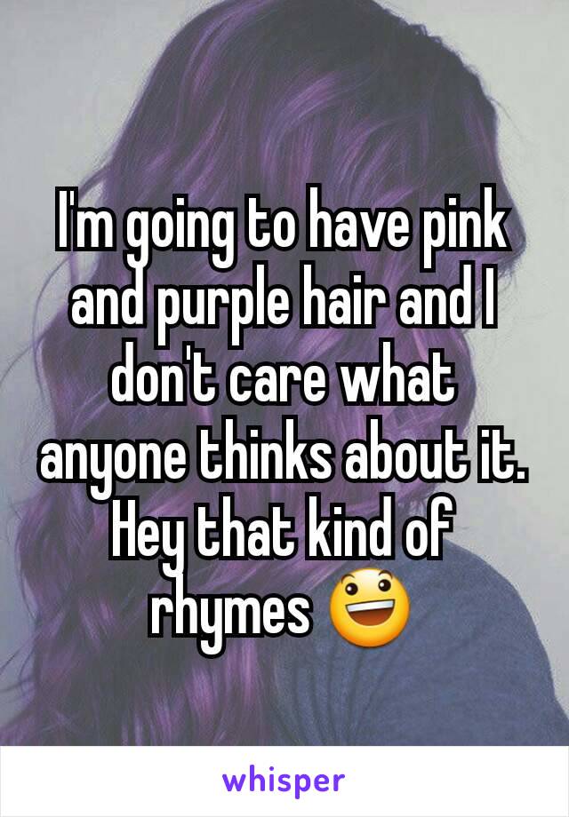 I'm going to have pink and purple hair and I don't care what anyone thinks about it.
Hey that kind of rhymes 😃