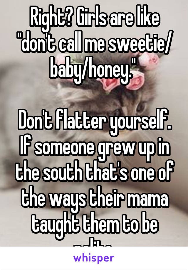 Right? Girls are like "don't call me sweetie/ baby/honey." 

Don't flatter yourself. If someone grew up in the south that's one of the ways their mama taught them to be polite.