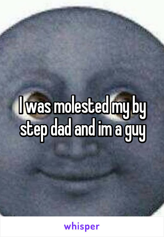 I was molested my by step dad and im a guy