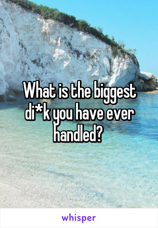 What is the biggest di*k you have ever handled? 