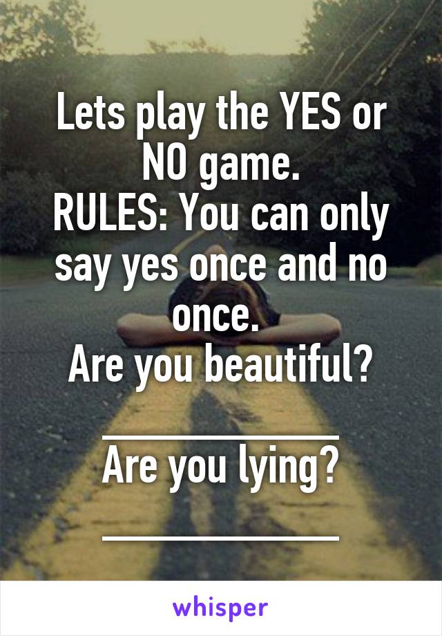 Lets play the YES or NO game.
RULES: You can only say yes once and no once. 
Are you beautiful? _________
Are you lying? _________