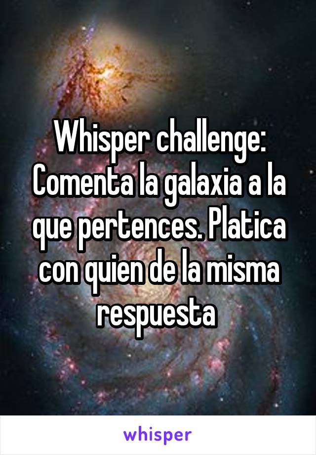 Whisper challenge:
Comenta la galaxia a la que pertences. Platica con quien de la misma respuesta 