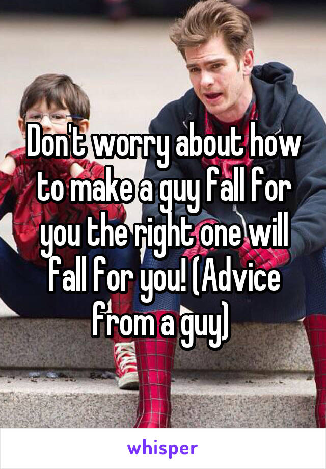 Don't worry about how to make a guy fall for you the right one will fall for you! (Advice from a guy) 