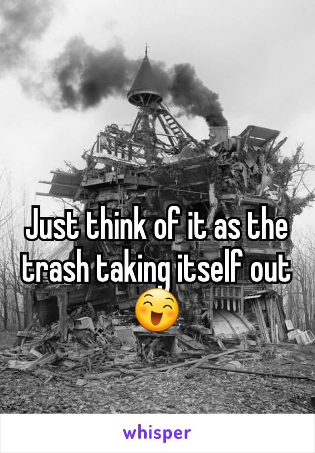 Just think of it as the trash taking itself out 😄