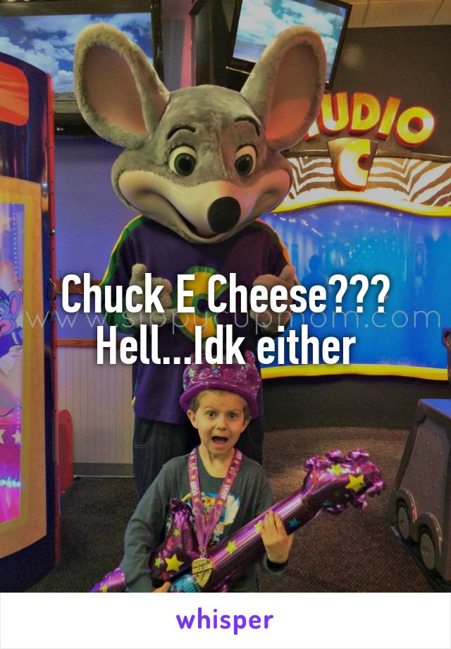 Chuck E Cheese??? Hell...Idk either